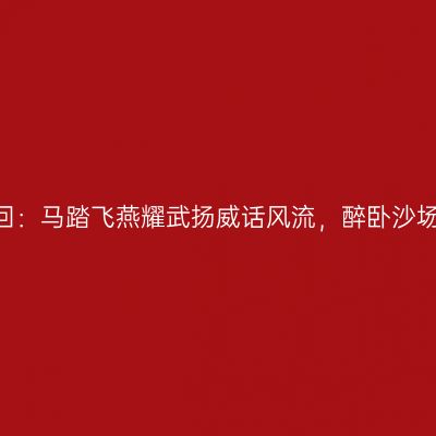 西游记 第三十四回：马踏飞燕耀武扬威话风流，醉卧沙场枕戈山月词凉州